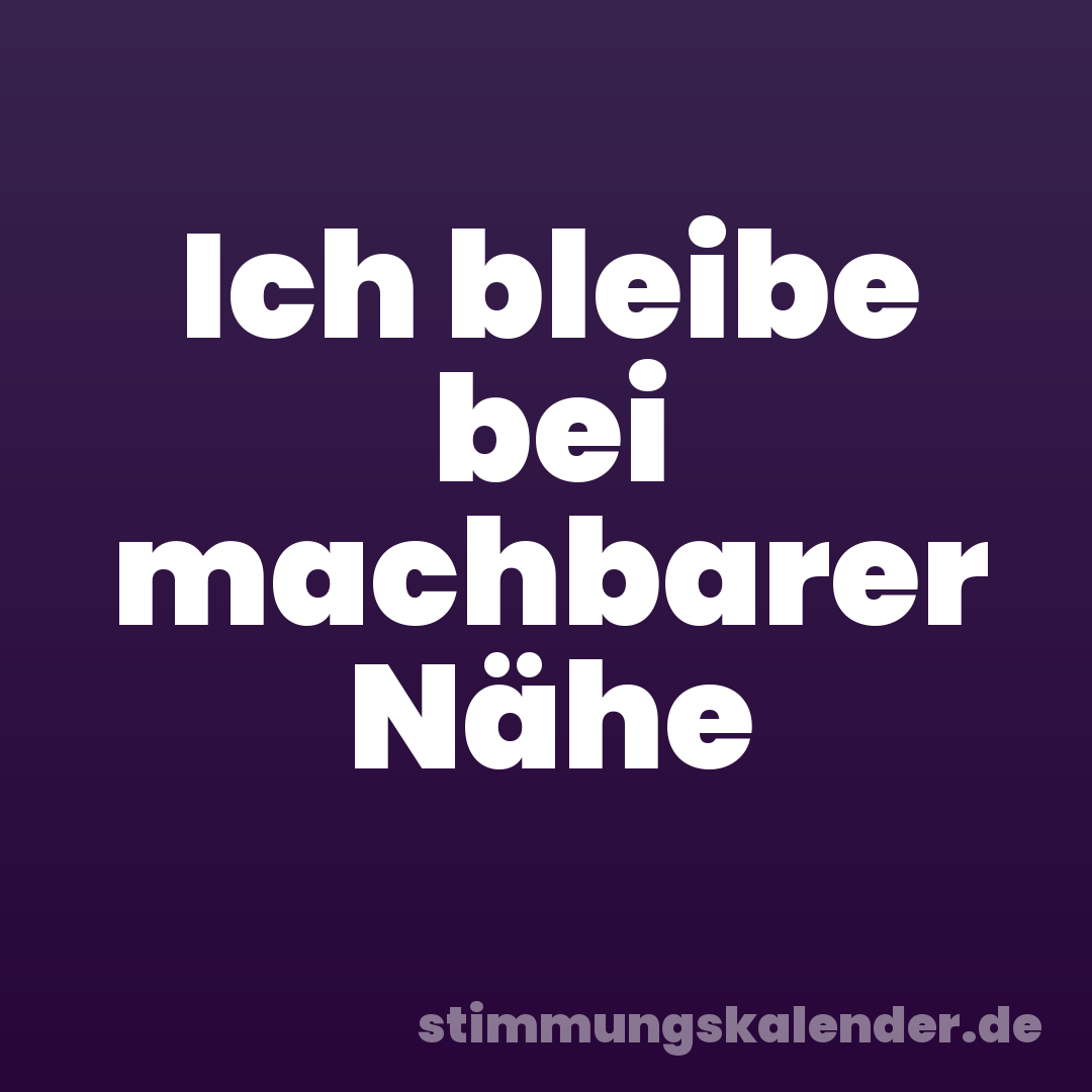 Ich bleibe bei machbarer Nähe