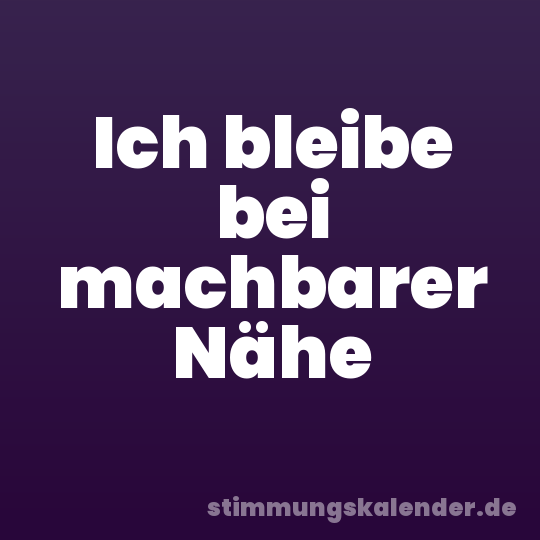 Ich bleibe bei machbarer Nähe