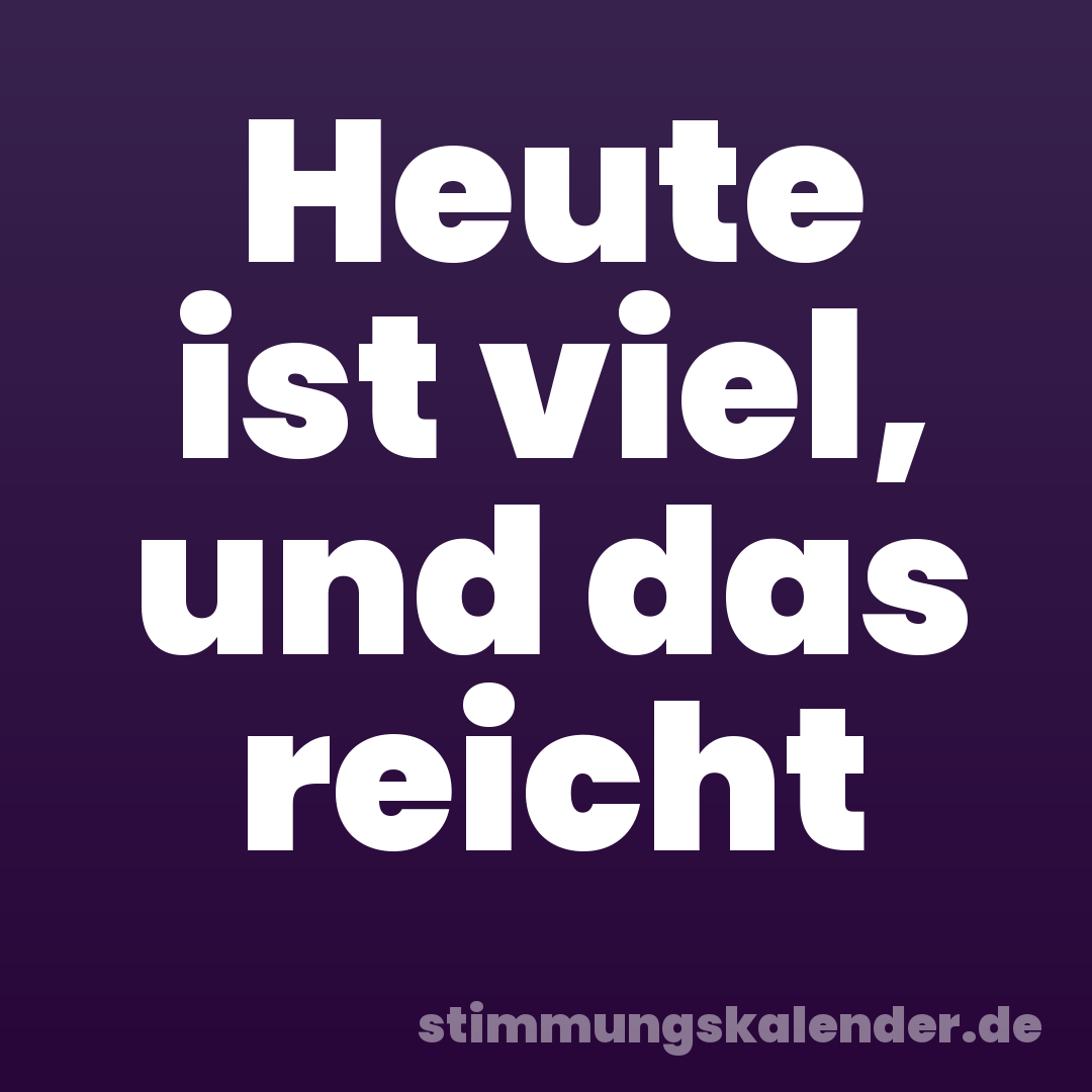 Heute ist viel, und das reicht