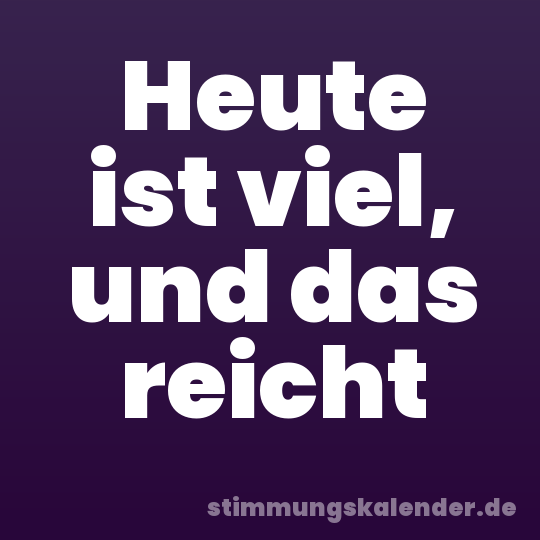 Heute ist viel, und das reicht