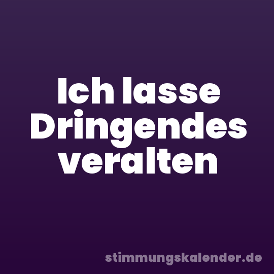 Ich lasse Dringendes veralten