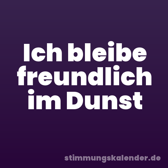 Ich bleibe freundlich im Dunst