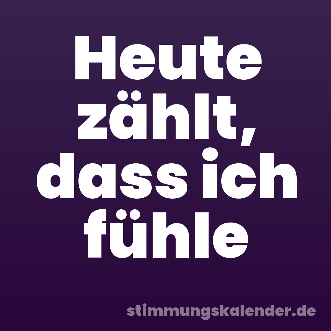 Heute zählt, dass ich fühle