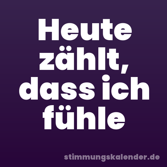Heute zählt, dass ich fühle