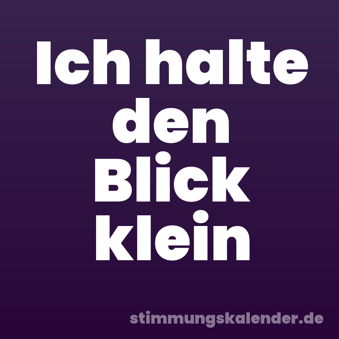 Ich halte den Blick klein
