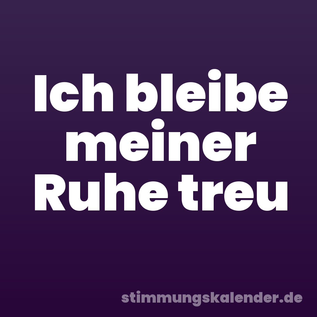 Ich bleibe meiner Ruhe treu