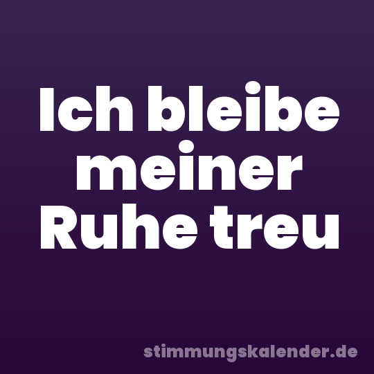 Ich bleibe meiner Ruhe treu