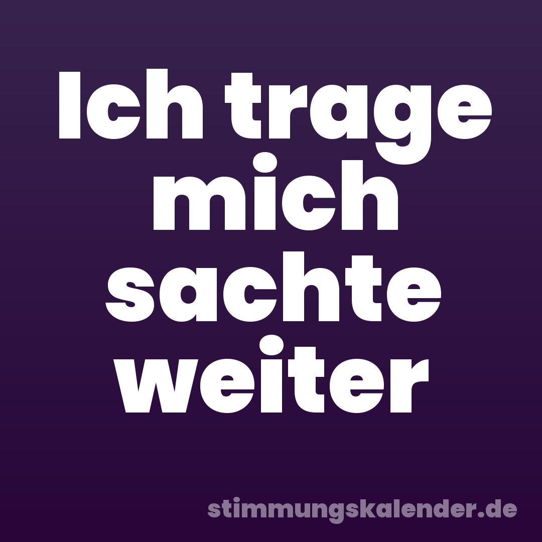 Ich trage mich sachte weiter