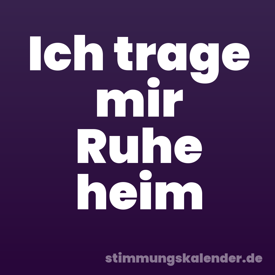Ich trage mir Ruhe heim