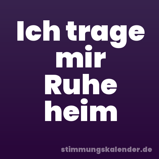 Ich trage mir Ruhe heim