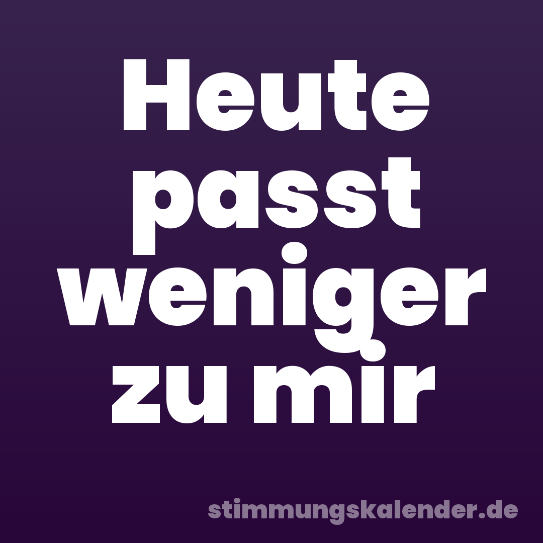 Heute passt weniger zu mir