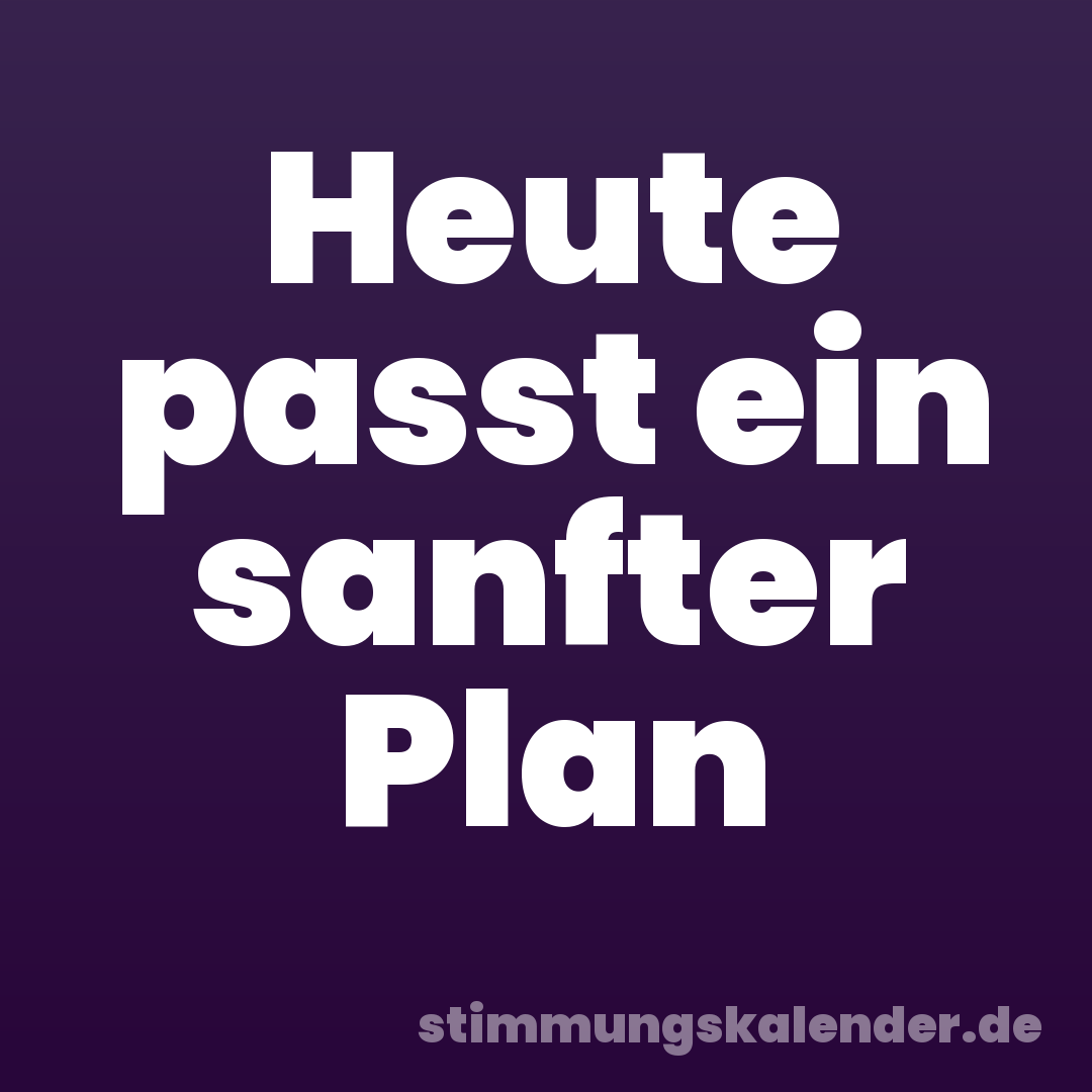 Heute passt ein sanfter Plan