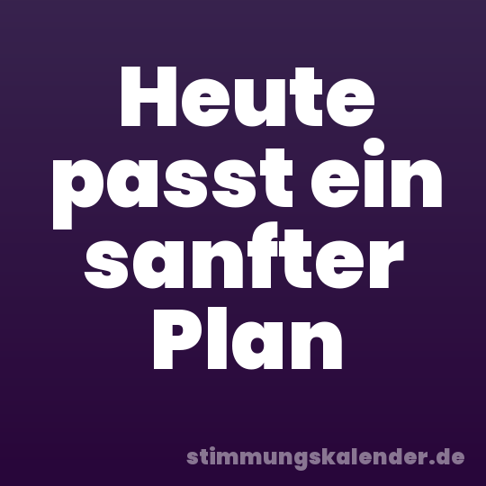 Heute passt ein sanfter Plan
