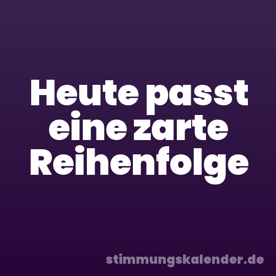 Heute passt eine zarte Reihenfolge