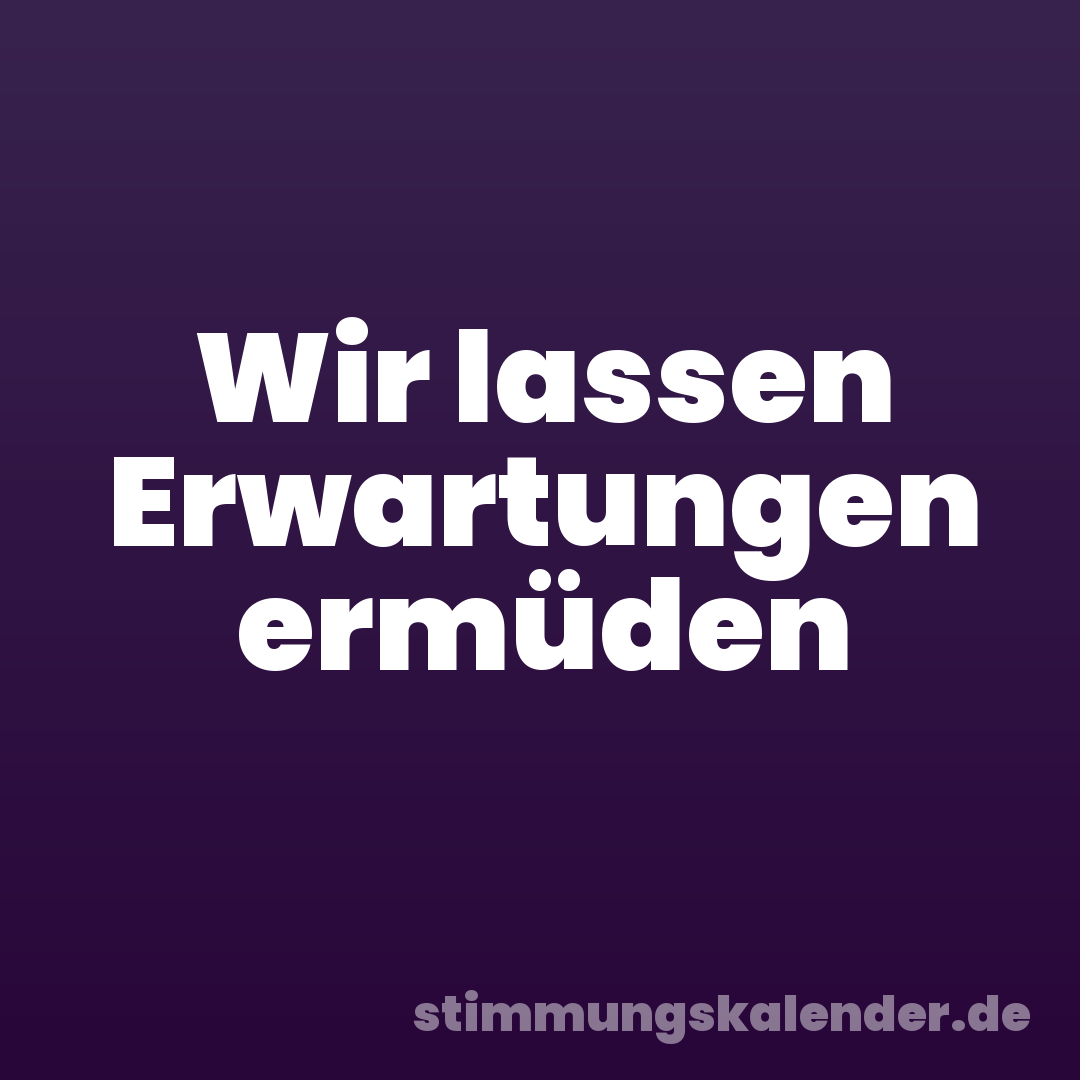 Wir lassen Erwartungen ermüden
