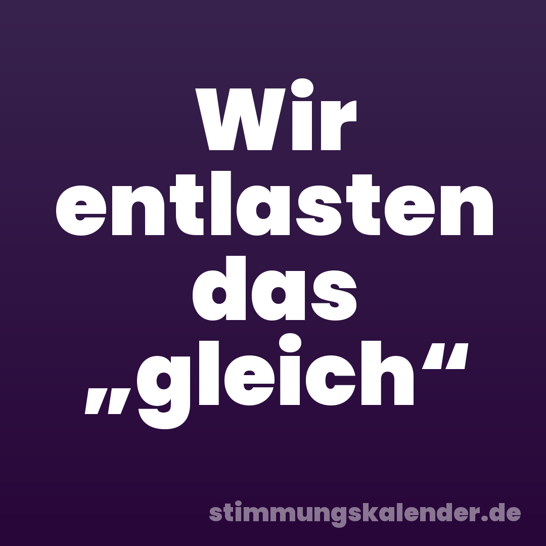 Wir entlasten das „gleich“