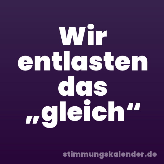 Wir entlasten das „gleich“