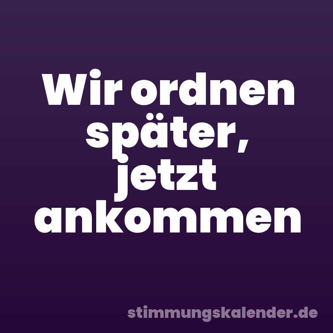 Wir ordnen später, jetzt ankommen