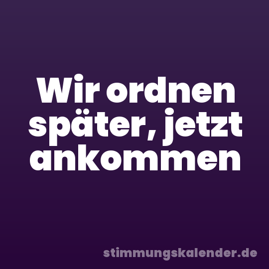 Wir ordnen später, jetzt ankommen
