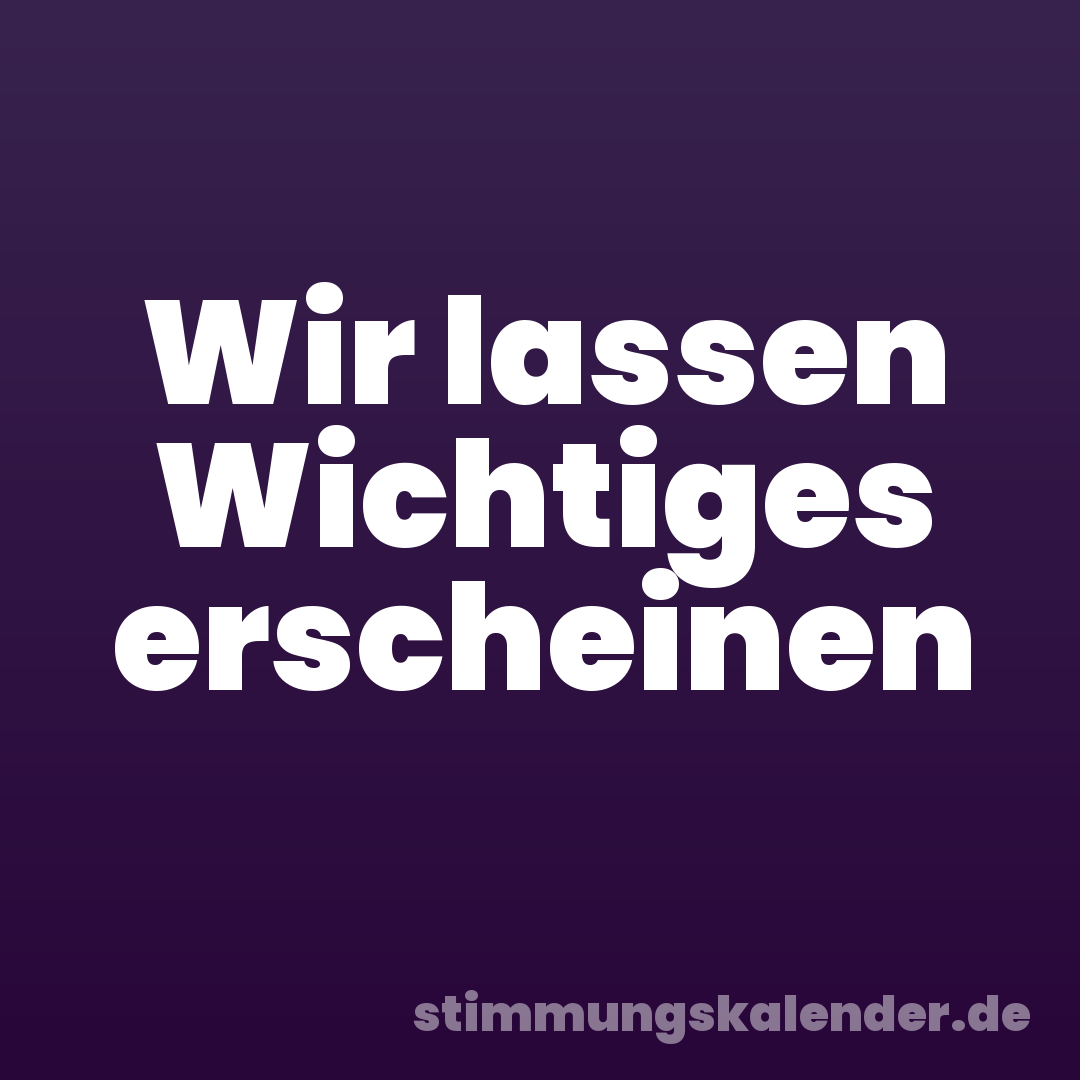 Wir lassen Wichtiges erscheinen