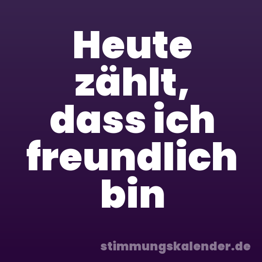 Heute zählt, dass ich freundlich bin