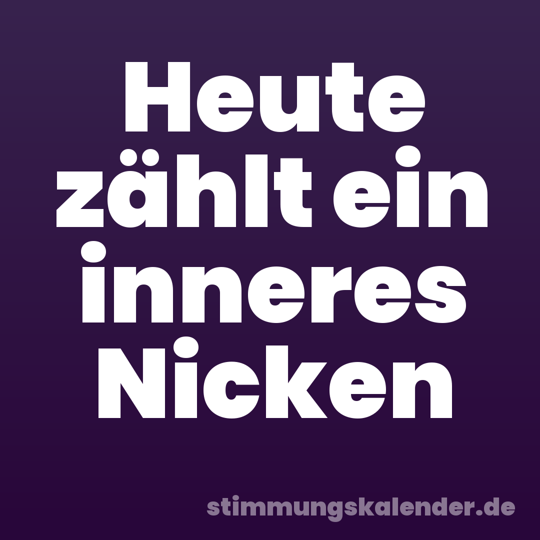 Heute zählt ein inneres Nicken