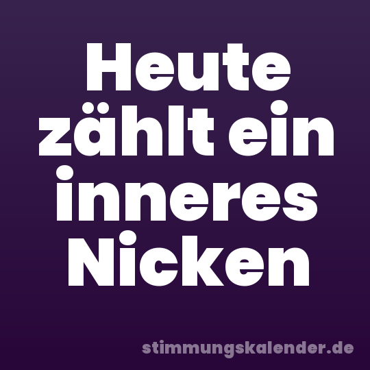 Heute zählt ein inneres Nicken