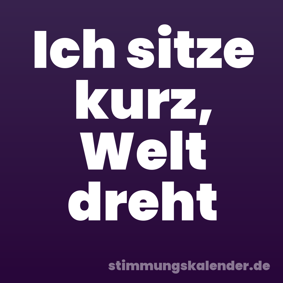 Ich sitze kurz, Welt dreht