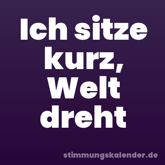 Ich sitze kurz, Welt dreht