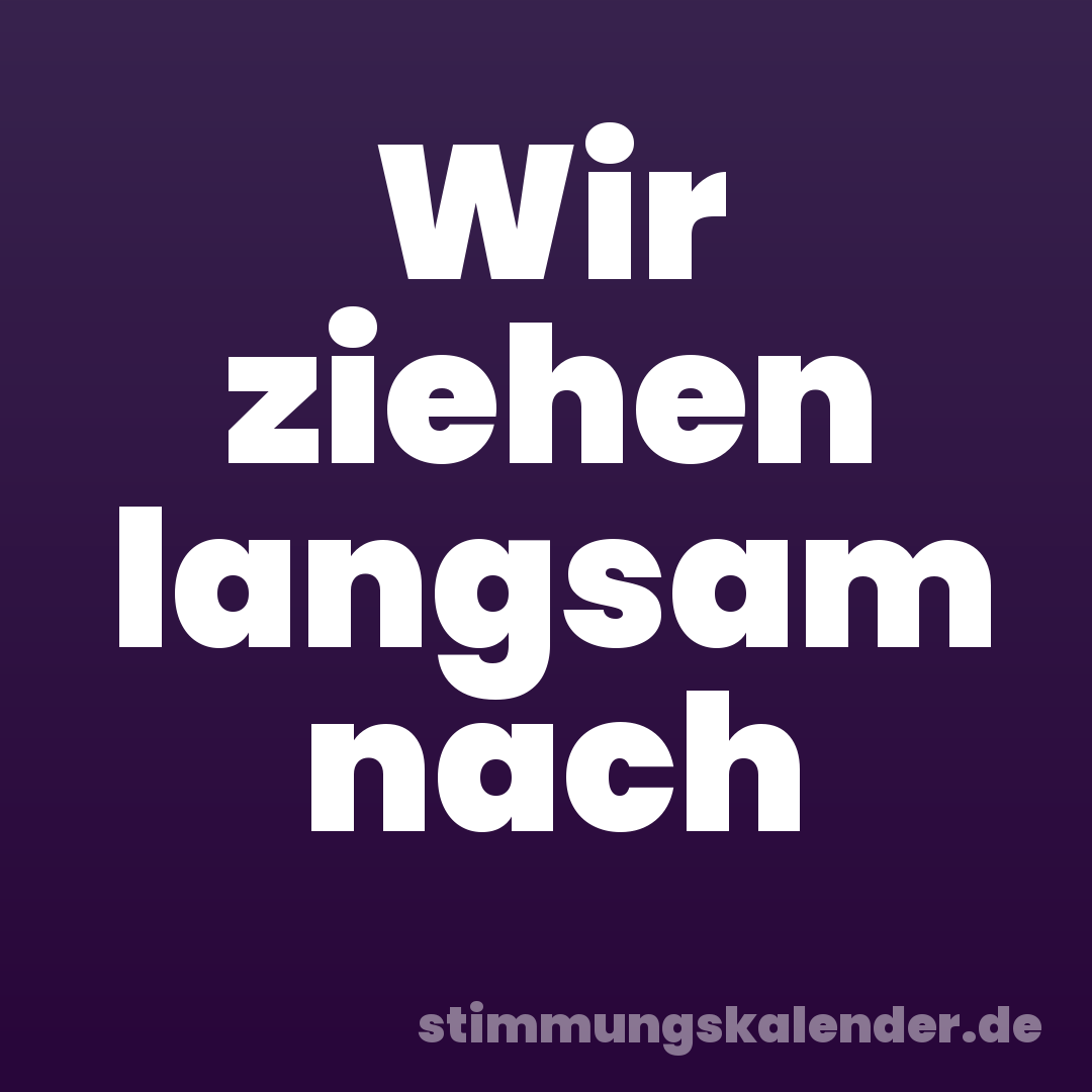 Wir ziehen langsam nach
