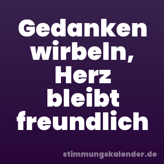 Gedanken wirbeln, Herz bleibt freundlich