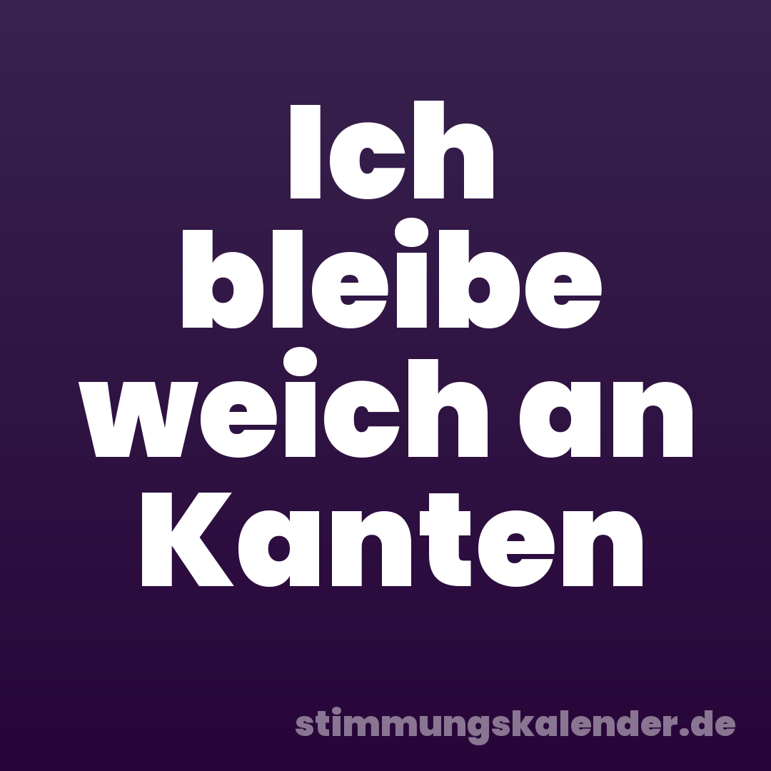 Ich bleibe weich an Kanten