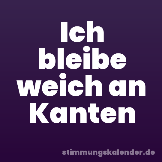 Ich bleibe weich an Kanten