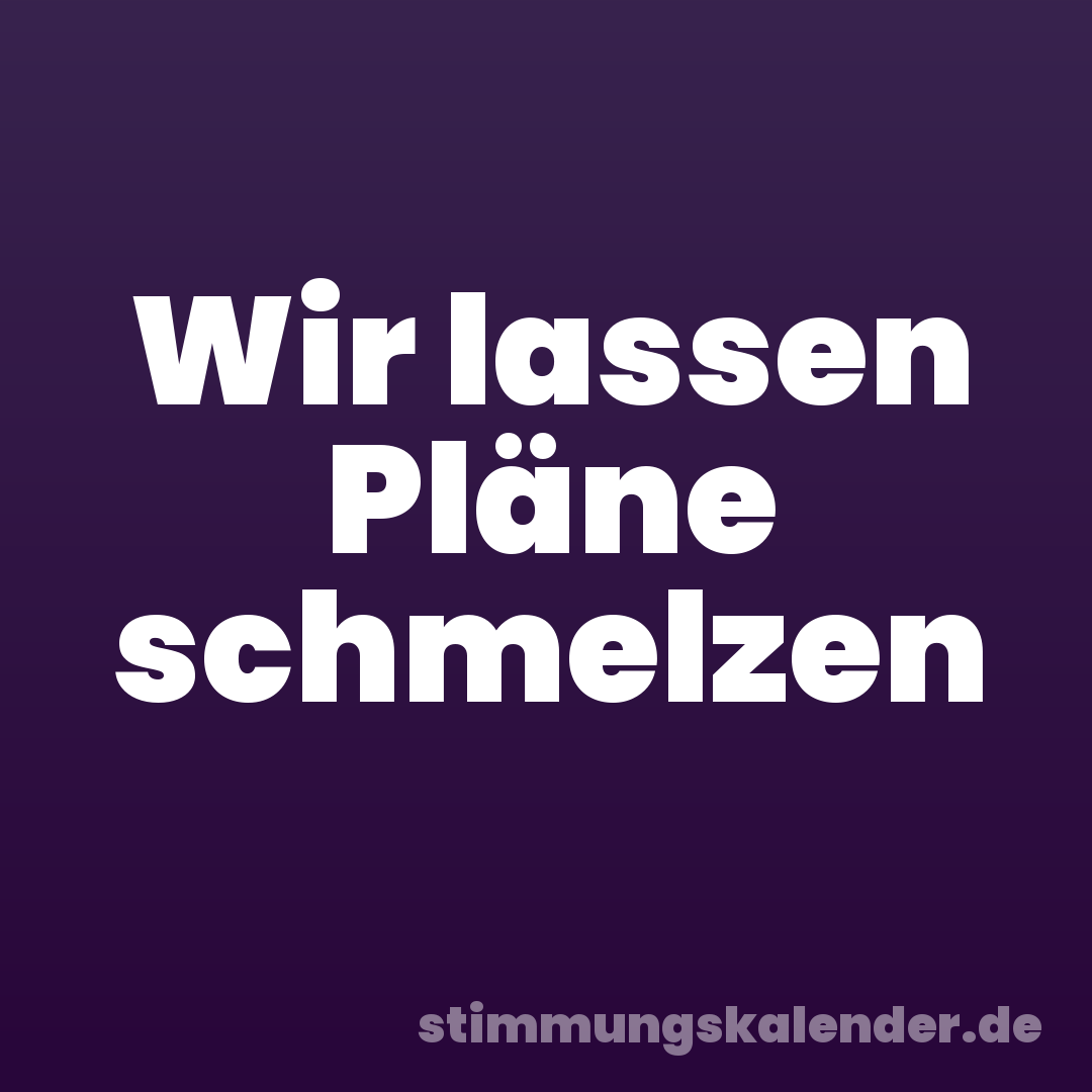 Wir lassen Pläne schmelzen