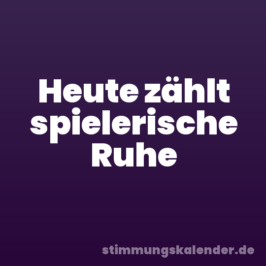 Heute zählt spielerische Ruhe