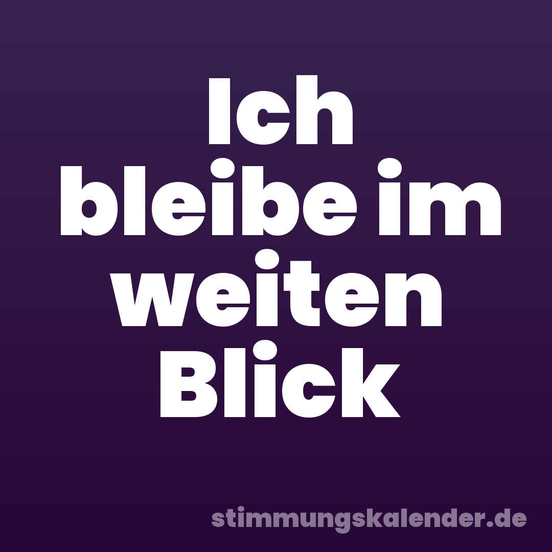 Ich bleibe im weiten Blick