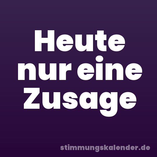 Heute nur eine Zusage