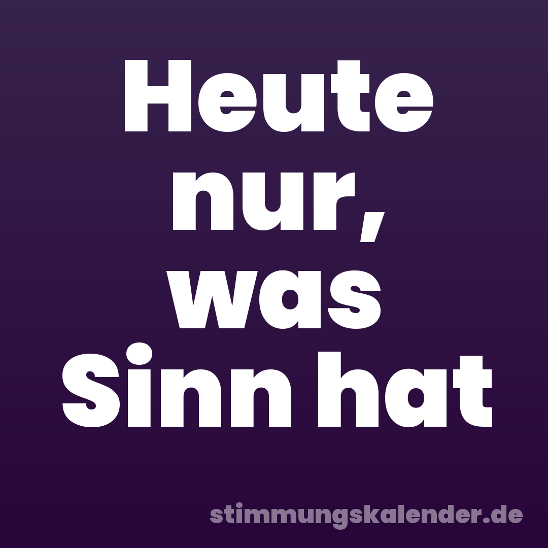 Heute nur, was Sinn hat