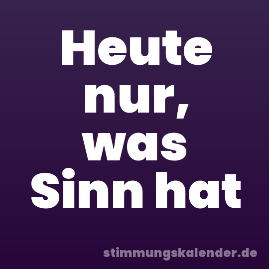 Heute nur, was Sinn hat