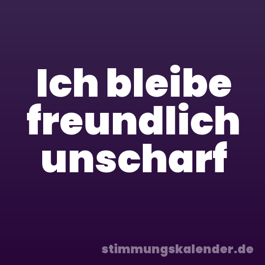 Ich bleibe freundlich unscharf
