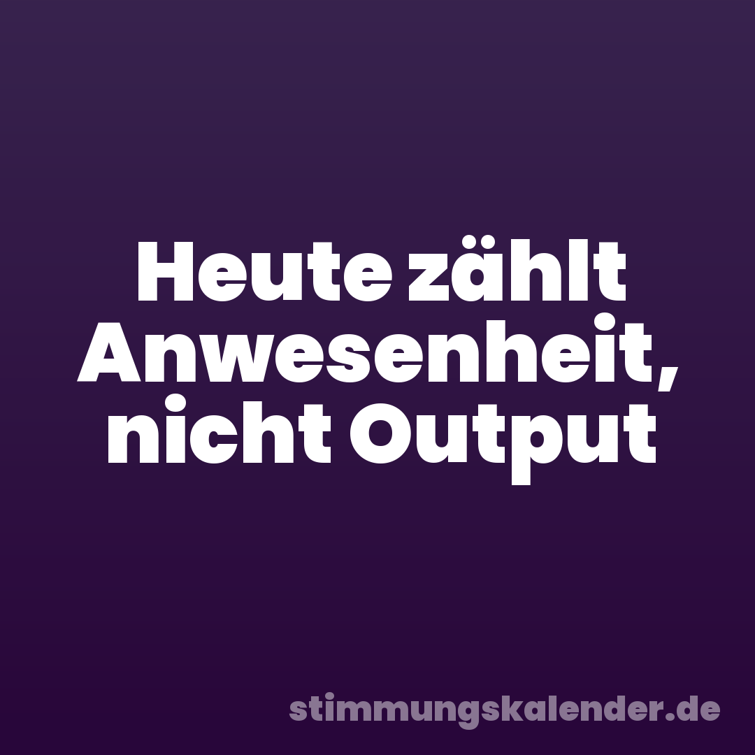Heute zählt Anwesenheit, nicht Output