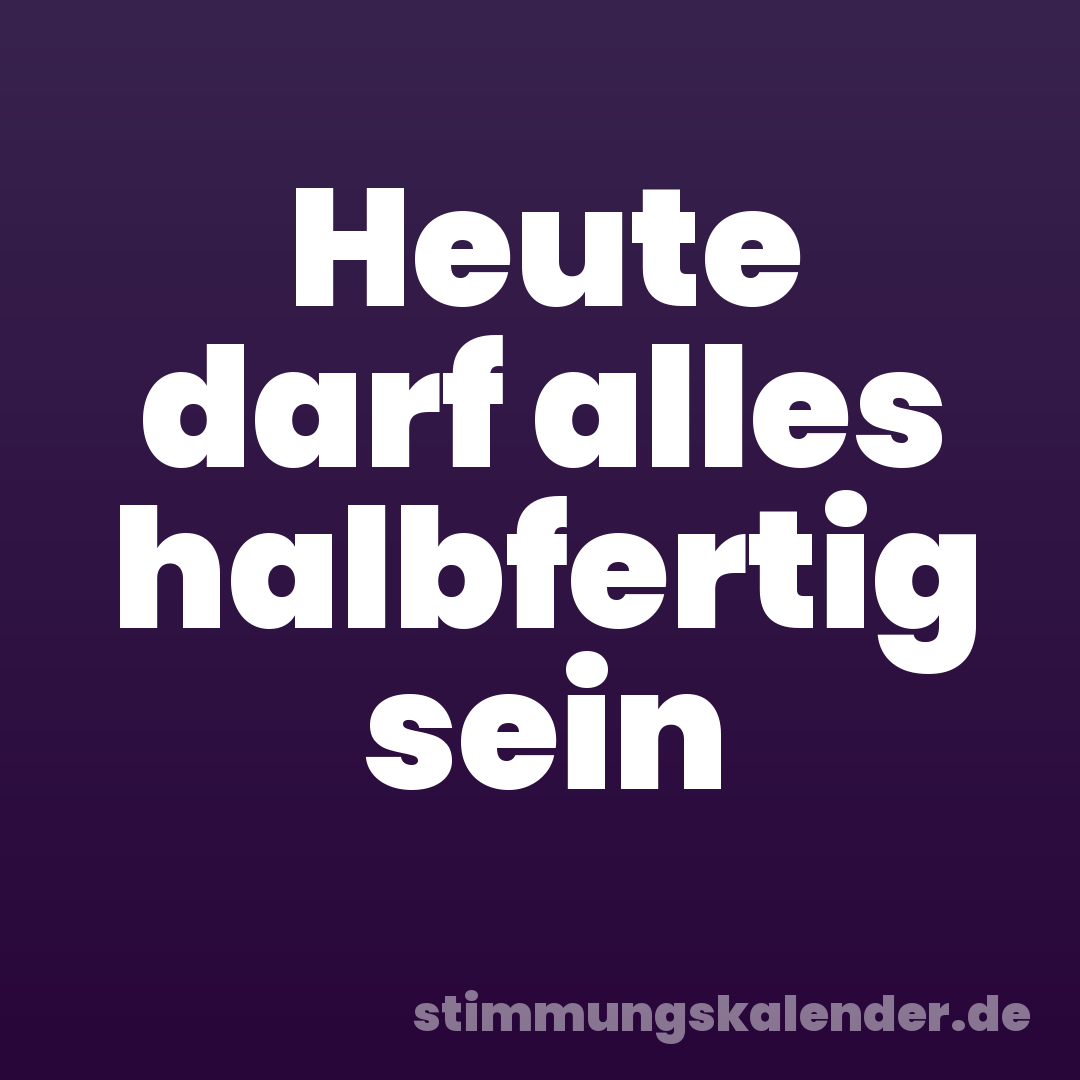 Heute darf alles halbfertig sein