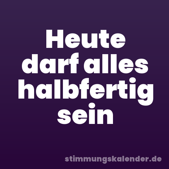 Heute darf alles halbfertig sein