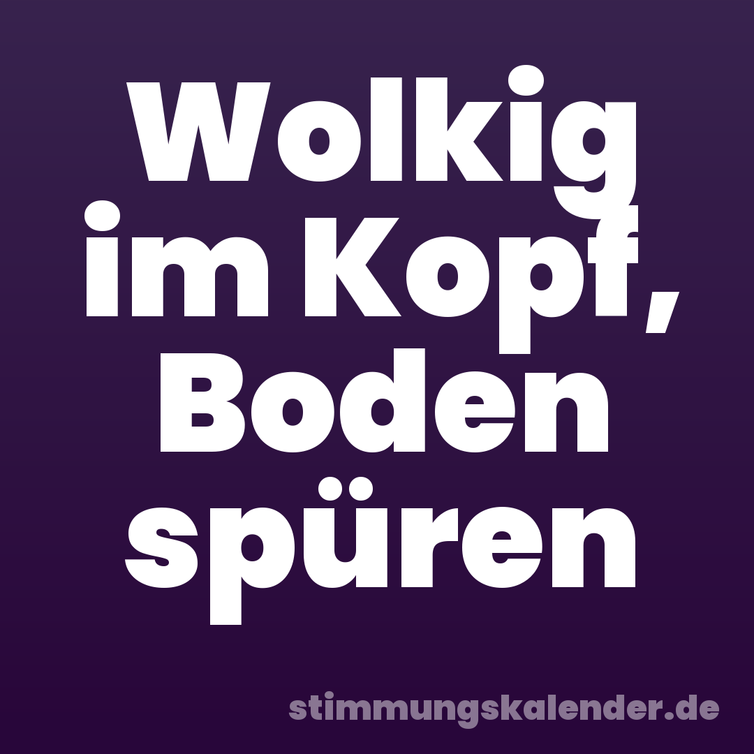 Wolkig im Kopf, Boden spüren