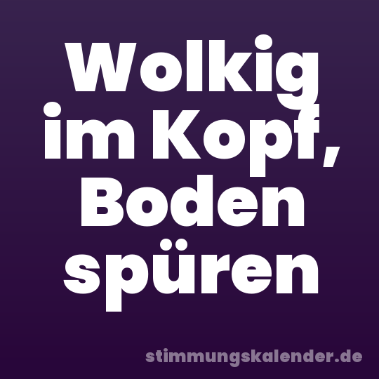 Wolkig im Kopf, Boden spüren