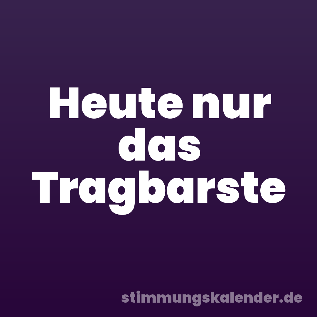 Heute nur das Tragbarste