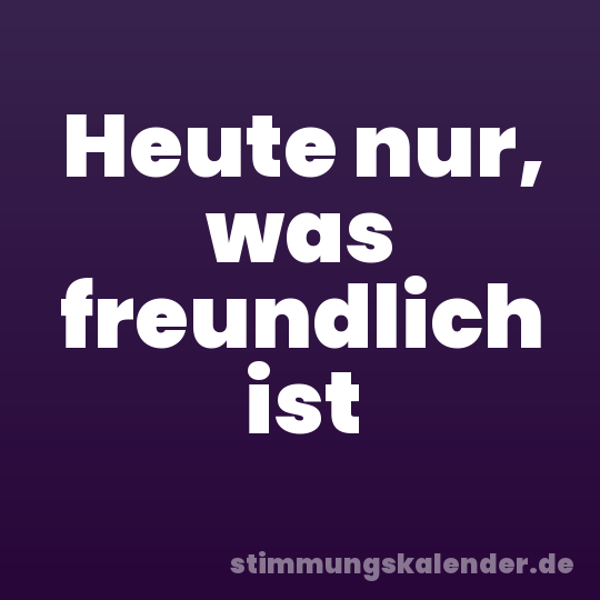 Heute nur, was freundlich ist