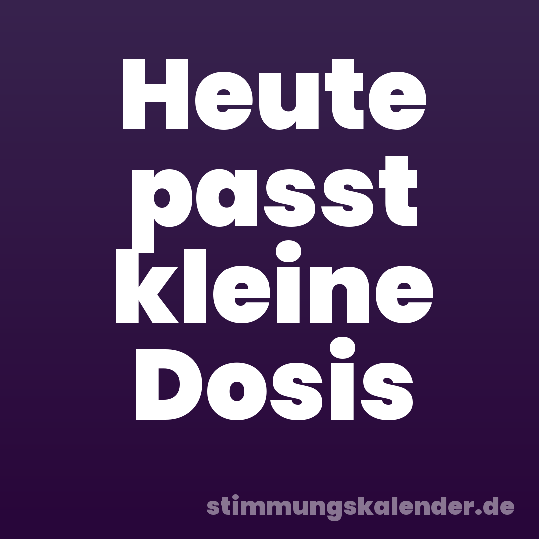 Heute passt kleine Dosis