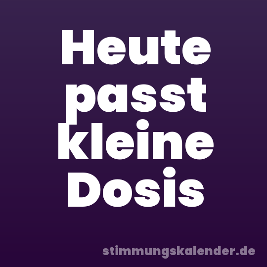 Heute passt kleine Dosis