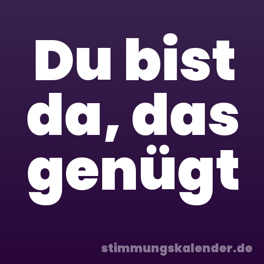 Du bist da, das genügt